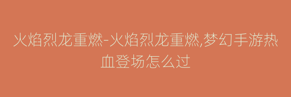 火焰烈龙重燃-火焰烈龙重燃,梦幻手游热血登场怎么过