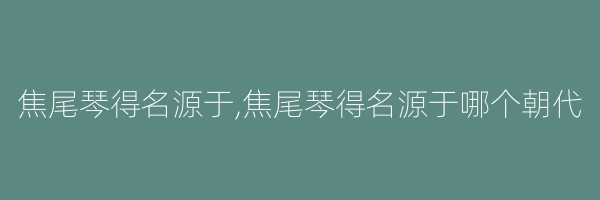 焦尾琴得名源于,焦尾琴得名源于哪个朝代