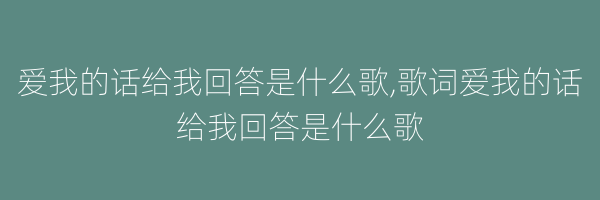 爱我的话给我回答是什么歌,歌词爱我的话给我回答是什么歌