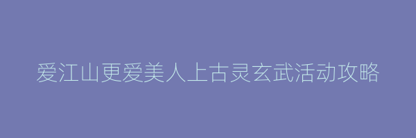 爱江山更爱美人上古灵玄武活动攻略