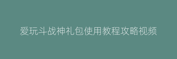 爱玩斗战神礼包使用教程攻略视频