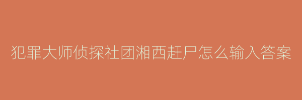 犯罪大师侦探社团湘西赶尸怎么输入答案