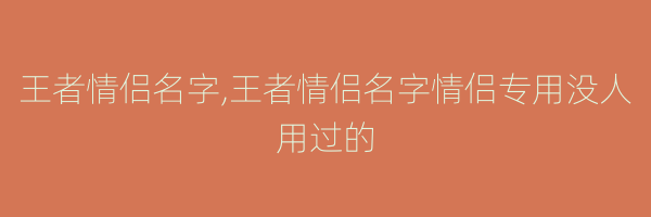 王者情侣名字,王者情侣名字情侣专用没人用过的