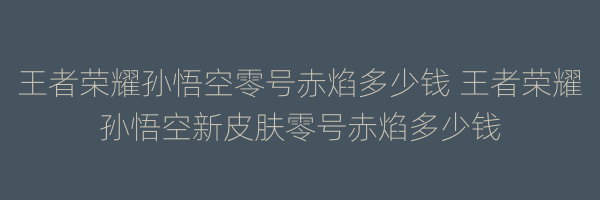 王者荣耀孙悟空零号赤焰多少钱 王者荣耀孙悟空新皮肤零号赤焰多少钱