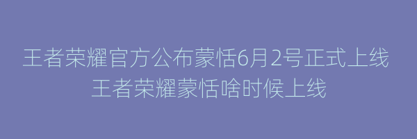 王者荣耀官方公布蒙恬6月2号正式上线 王者荣耀蒙恬啥时候上线