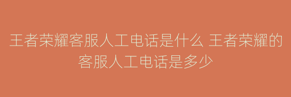 王者荣耀客服人工电话是什么 王者荣耀的客服人工电话是多少