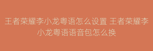 王者荣耀李小龙粤语怎么设置 王者荣耀李小龙粤语语音包怎么换