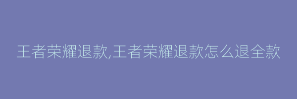 王者荣耀退款,王者荣耀退款怎么退全款