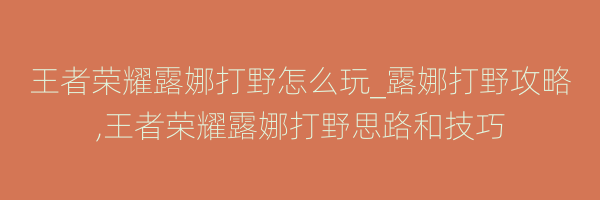 王者荣耀露娜打野怎么玩_露娜打野攻略
,王者荣耀露娜打野思路和技巧