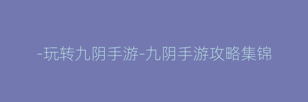 -玩转九阴手游-九阴手游攻略集锦