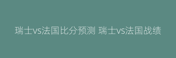 瑞士vs法国比分预测 瑞士vs法国战绩