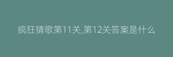 疯狂猜歌第11关,第12关答案是什么