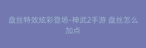 盘丝特效炫彩登场-神武2手游 盘丝怎么加点