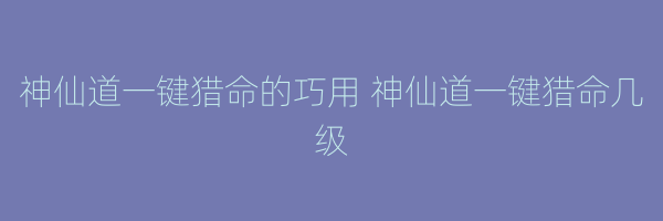 神仙道一键猎命的巧用 神仙道一键猎命几级