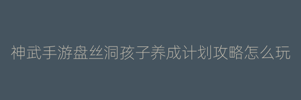 神武手游盘丝洞孩子养成计划攻略怎么玩