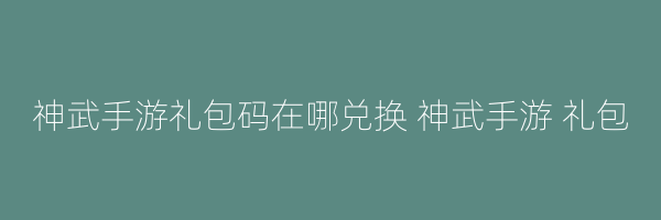 神武手游礼包码在哪兑换 神武手游 礼包