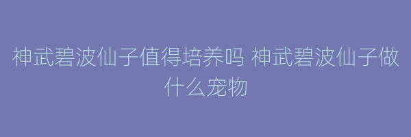 神武碧波仙子值得培养吗 神武碧波仙子做什么宠物