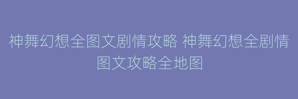 神舞幻想全图文剧情攻略 神舞幻想全剧情图文攻略全地图