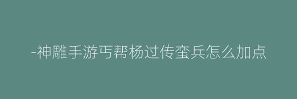 -神雕手游丐帮杨过传蛮兵怎么加点