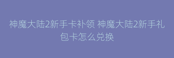 神魔大陆2新手卡补领 神魔大陆2新手礼包卡怎么兑换