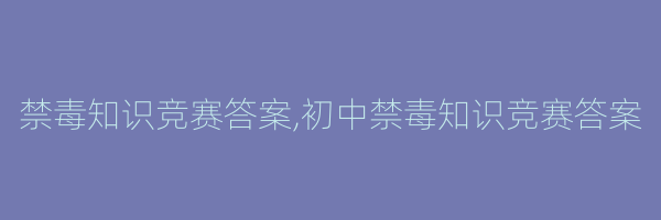 禁毒知识竞赛答案,初中禁毒知识竞赛答案