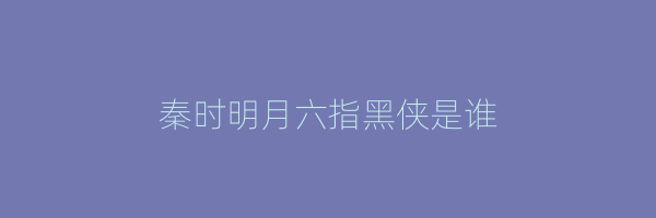 秦时明月六指黑侠是谁