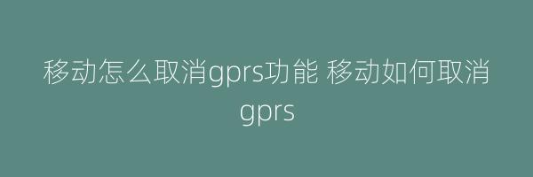 移动怎么取消gprs功能 移动如何取消gprs