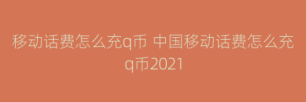 移动话费怎么充q币 中国移动话费怎么充q币2021