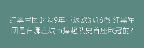 红黑军团时隔9年重返欧冠16强 红黑军团是在哪座城市捧起队史首座欧冠的?