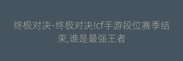 终极对决-终极对决!cf手游段位赛季结束,谁是最强王者