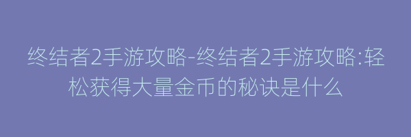 终结者2手游攻略-终结者2手游攻略:轻松获得大量金币的秘诀是什么