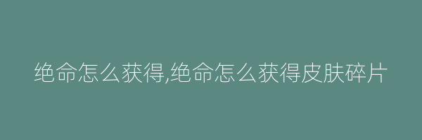 绝命怎么获得,绝命怎么获得皮肤碎片