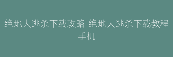 绝地大逃杀下载攻略-绝地大逃杀下载教程手机