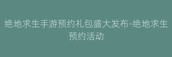 绝地求生手游预约礼包盛大发布-绝地求生预约活动