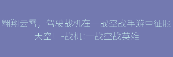 翱翔云霄，驾驶战机在一战空战手游中征服天空！-战机:一战空战英雄