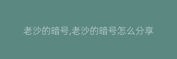 老沙的暗号,老沙的暗号怎么分享