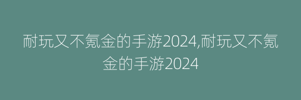 耐玩又不氪金的手游2024,耐玩又不氪金的手游2024