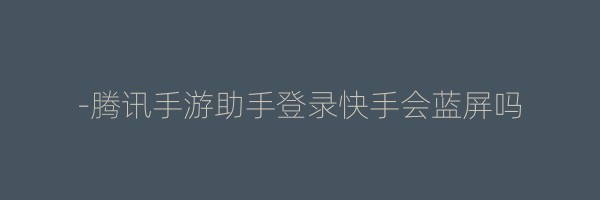 -腾讯手游助手登录快手会蓝屏吗