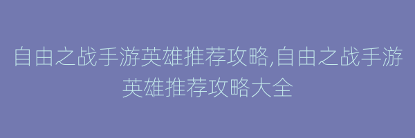 自由之战手游英雄推荐攻略,自由之战手游英雄推荐攻略大全