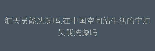 航天员能洗澡吗,在中国空间站生活的宇航员能洗澡吗