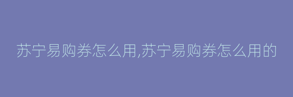 苏宁易购券怎么用,苏宁易购券怎么用的