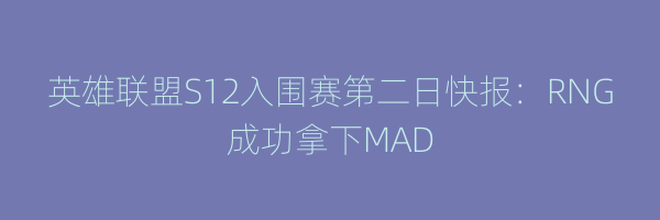 英雄联盟S12入围赛第二日快报：RNG成功拿下MAD