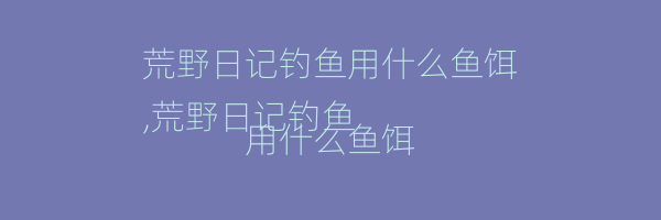 荒野日记钓鱼用什么鱼饵
,荒野日记钓鱼用什么鱼饵