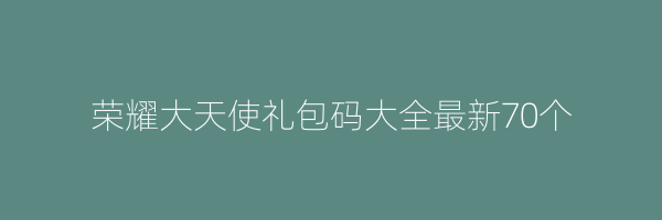 荣耀大天使礼包码大全最新70个