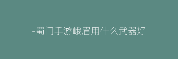 -蜀门手游峨眉用什么武器好