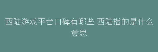 西陆游戏平台口碑有哪些 西陆指的是什么意思