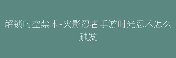 解锁时空禁术-火影忍者手游时光忍术怎么触发