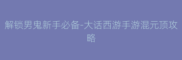 解锁男鬼新手必备-大话西游手游混元顶攻略