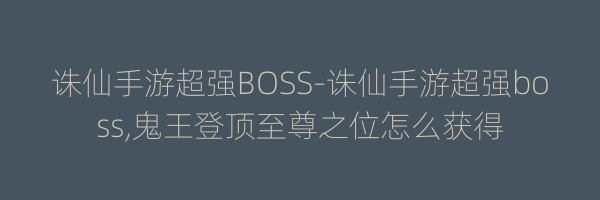 诛仙手游超强BOSS-诛仙手游超强boss,鬼王登顶至尊之位怎么获得