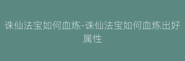 诛仙法宝如何血炼-诛仙法宝如何血炼出好属性